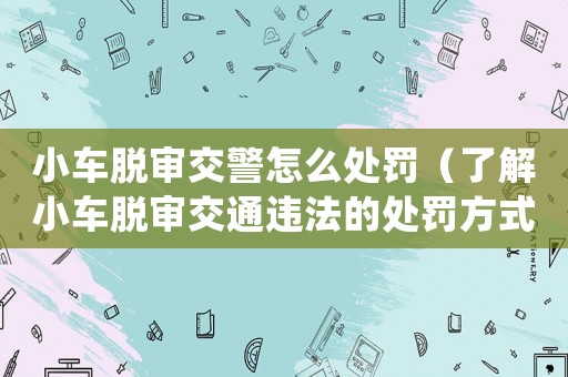 小車脫審交警怎么處罰（了解小車脫審交通違法的處罰方式）