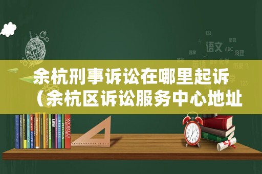 余杭刑事訴訟在哪里起訴（余杭區訴訟服務中心地址）