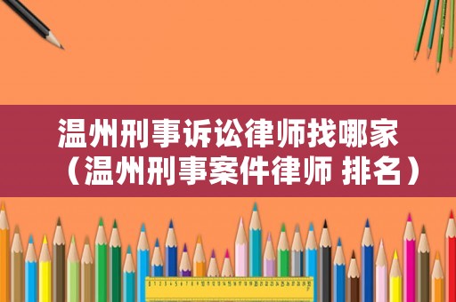溫州刑事訴訟律師找哪家（溫州刑事案件律師 排名）