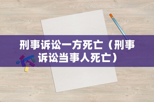 刑事訴訟一方死亡（刑事訴訟當(dāng)事人死亡）