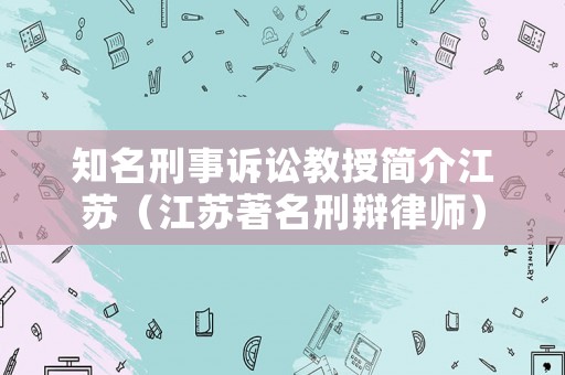 知名刑事訴訟教授簡介江蘇（江蘇著名刑辯律師）