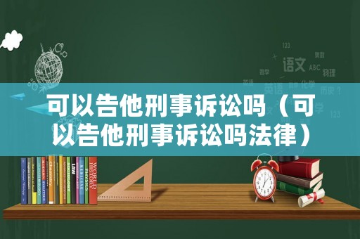 可以告他刑事訴訟嗎（可以告他刑事訴訟嗎法律）