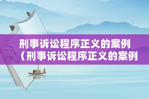 刑事訴訟程序正義的案例（刑事訴訟程序正義的案例有哪些）