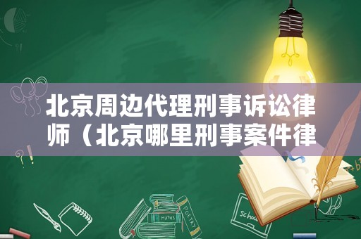 北京周邊代理刑事訴訟律師（北京哪里刑事案件律師所好）