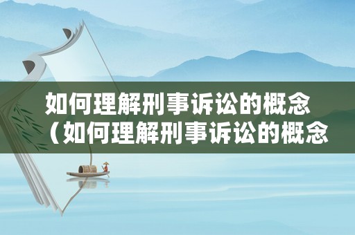 如何理解刑事訴訟的概念（如何理解刑事訴訟的概念和特征）