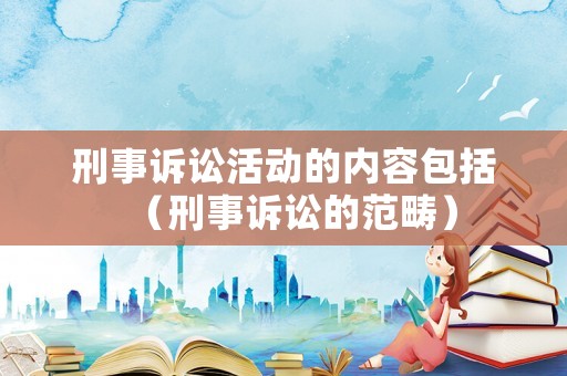 刑事訴訟活動的內容包括（刑事訴訟的范疇）