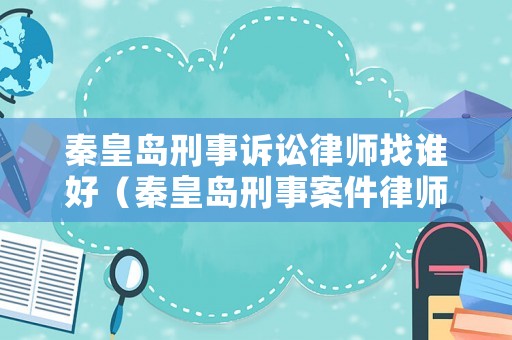 秦皇島刑事訴訟律師找誰好（秦皇島刑事案件律師）