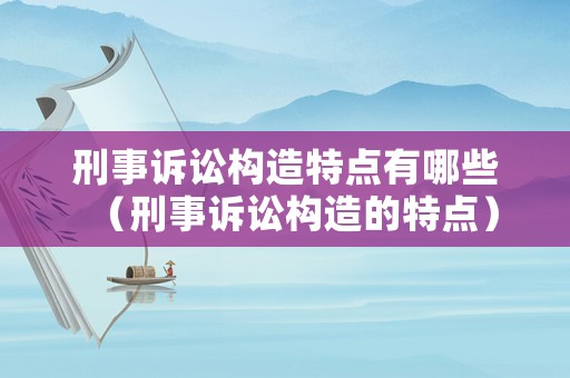 刑事訴訟構造特點有哪些（刑事訴訟構造的特點）