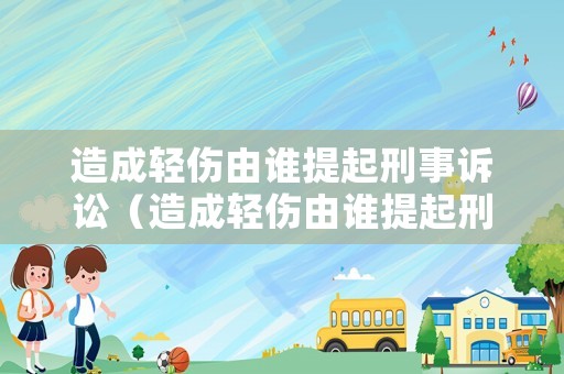造成輕傷由誰提起刑事訴訟（造成輕傷由誰提起刑事訴訟呢）