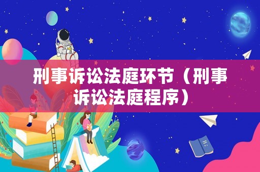 刑事訴訟法庭環節（刑事訴訟法庭程序）