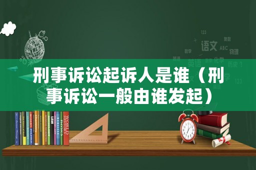 刑事訴訟起訴人是誰（刑事訴訟一般由誰發起）