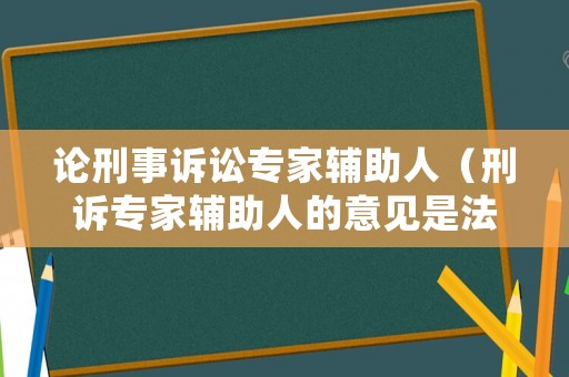 論刑事訴訟專家輔助人（刑訴專家輔助人的意見是法定證據嗎）