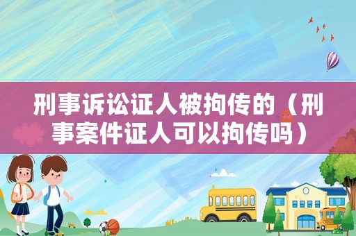 刑事訴訟證人被拘傳的（刑事案件證人可以拘傳嗎）