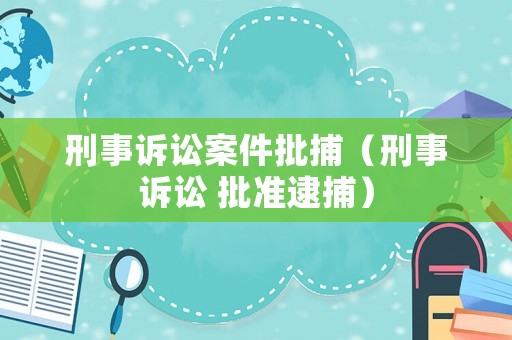 刑事訴訟案件批捕（刑事訴訟 批準(zhǔn)逮捕）
