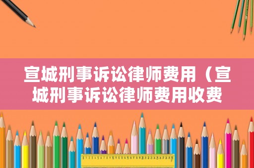 宣城刑事訴訟律師費(fèi)用（宣城刑事訴訟律師費(fèi)用收費(fèi)標(biāo)準(zhǔn)）
