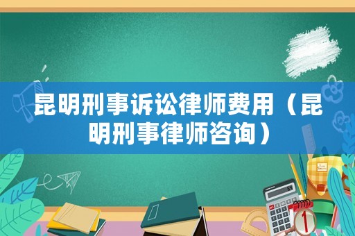 昆明刑事訴訟律師費(fèi)用（昆明刑事律師咨詢）