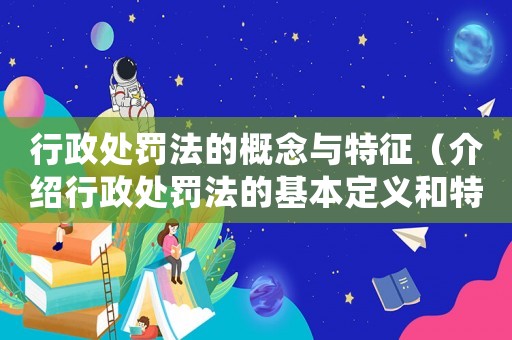 行政處罰法的概念與特征（介紹行政處罰法的基本定義和特點(diǎn)）