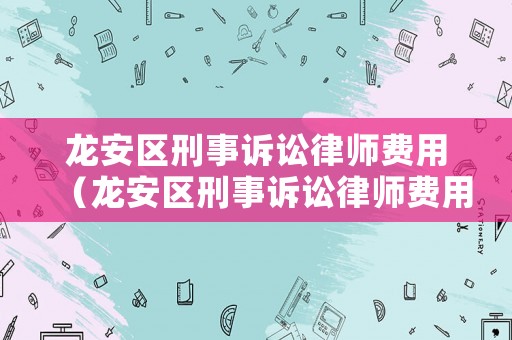 龍安區刑事訴訟律師費用（龍安區刑事訴訟律師費用收費標準）