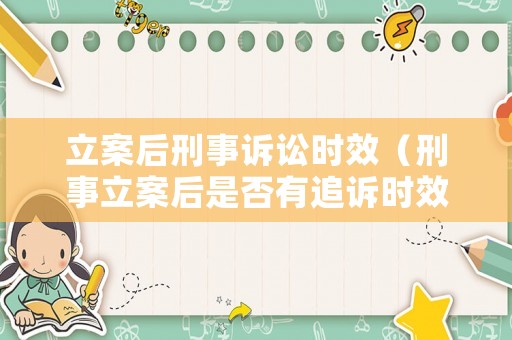 立案后刑事訴訟時效（刑事立案后是否有追訴時效）