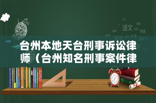 臺州本地天臺刑事訴訟律師（臺州知名刑事案件律師）