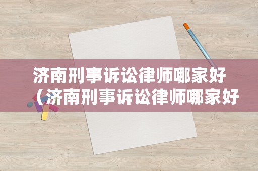 濟南刑事訴訟律師哪家好（濟南刑事訴訟律師哪家好些）
