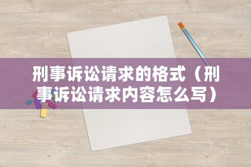 刑事訴訟請求的格式（刑事訴訟請求內容怎么寫）