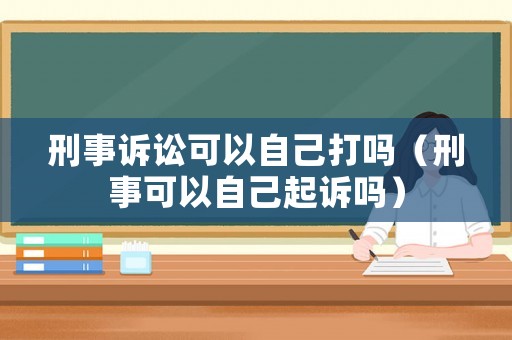 刑事訴訟可以自己打嗎（刑事可以自己起訴嗎）