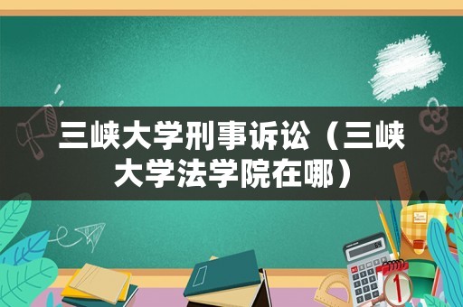 三峽大學刑事訴訟（三峽大學法學院在哪）