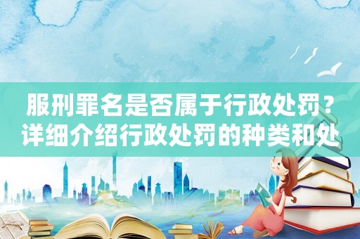 服刑罪名是否屬于行政處罰？詳細介紹行政處罰的種類和處罰標準