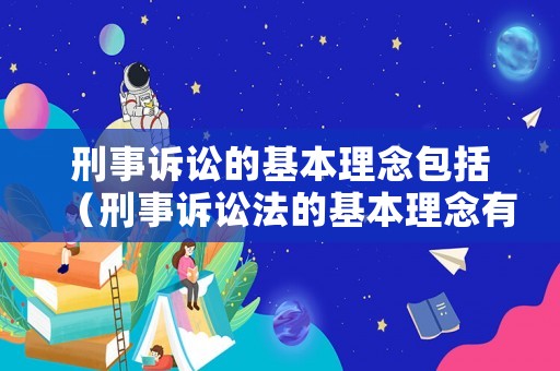 刑事訴訟的基本理念包括（刑事訴訟法的基本理念有哪些）