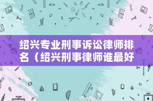紹興專業(yè)刑事訴訟律師排名（紹興刑事律師誰最好）