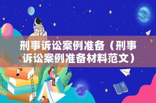刑事訴訟案例準備（刑事訴訟案例準備材料范文）