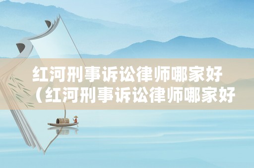 紅河刑事訴訟律師哪家好（紅河刑事訴訟律師哪家好點）