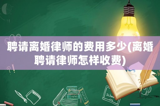 聘請離婚律師的費(fèi)用多少(離婚聘請律師怎樣收費(fèi))