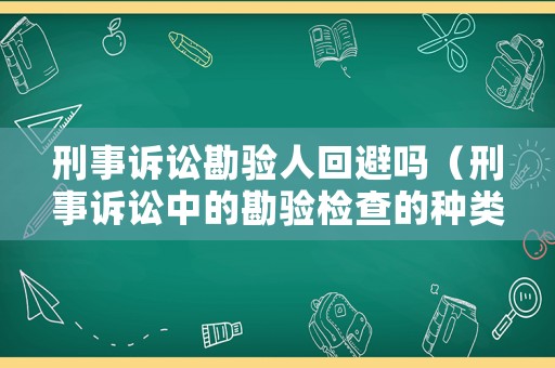 刑事訴訟勘驗人回避嗎（刑事訴訟中的勘驗檢查的種類有哪些）