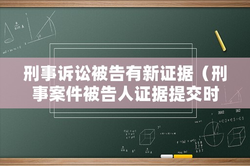 刑事訴訟被告有新證據(jù)（刑事案件被告人證據(jù)提交時間）