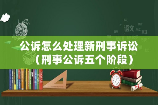 公訴怎么處理新刑事訴訟（刑事公訴五個階段）