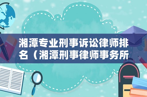 湘潭專業刑事訴訟律師排名（湘潭刑事律師事務所排名榜）