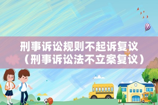 刑事訴訟規(guī)則不起訴復議（刑事訴訟法不立案復議）