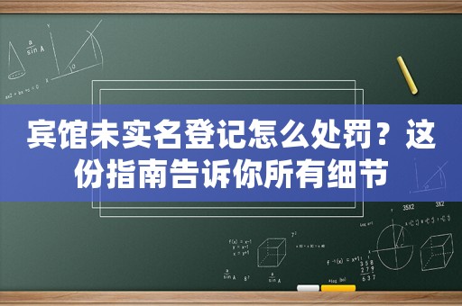 賓館未實名登記怎么處罰？這份指南告訴你所有細節