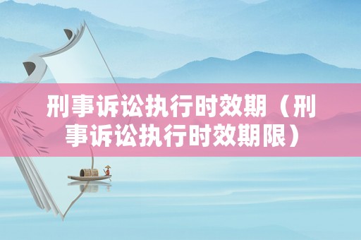 刑事訴訟執(zhí)行時效期（刑事訴訟執(zhí)行時效期限）