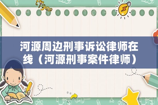 河源周邊刑事訴訟律師在線（河源刑事案件律師）