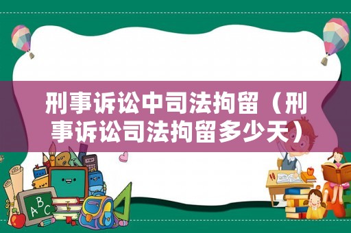 刑事訴訟中司法拘留（刑事訴訟司法拘留多少天）