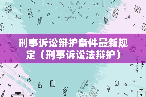 刑事訴訟辯護條件最新規定（刑事訴訟法辯護）