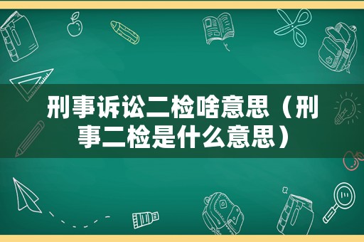 刑事訴訟二檢啥意思（刑事二檢是什么意思）