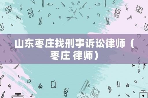 山東棗莊找刑事訴訟律師（棗莊 律師）