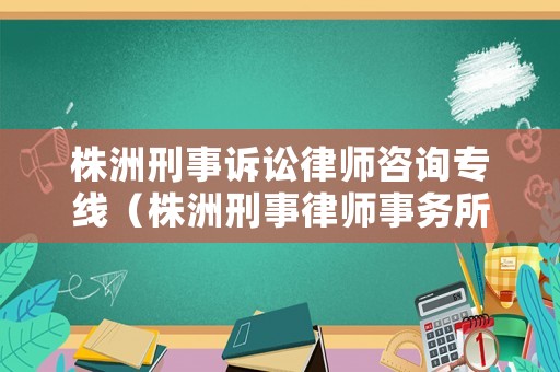 株洲刑事訴訟律師咨詢專線（株洲刑事律師事務(wù)所聯(lián)系電話）