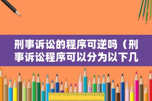 刑事訴訟的程序可逆嗎（刑事訴訟程序可以分為以下幾個(gè)階段）
