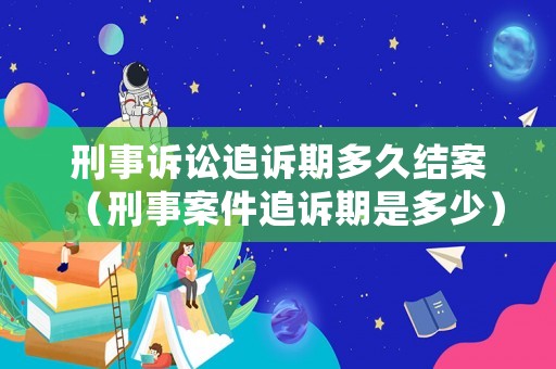 刑事訴訟追訴期多久結案（刑事案件追訴期是多少）
