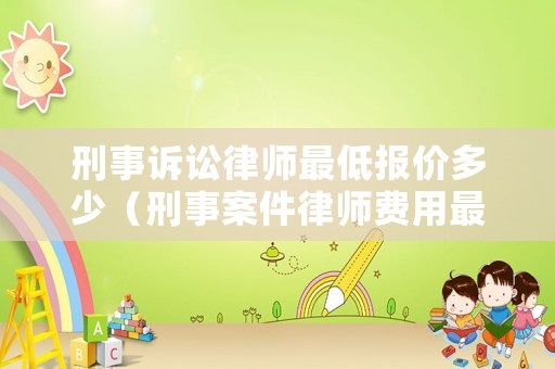 刑事訴訟律師最低報價多少（刑事案件律師費用最低收取標準）
